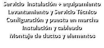 Servicio instalación + equipamiento Levantamiento y Servicio Técnico Configuración y puesta en marcha Instalación y cableado Montaje de ductos y elementos 
